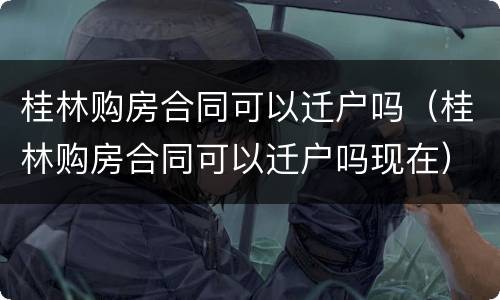 桂林购房合同可以迁户吗（桂林购房合同可以迁户吗现在）