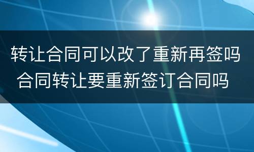 转让合同可以改了重新再签吗 合同转让要重新签订合同吗