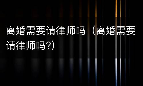 离婚需要请律师吗（离婚需要请律师吗?）