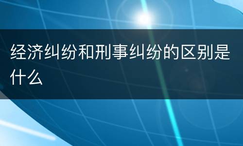 经济纠纷和刑事纠纷的区别是什么