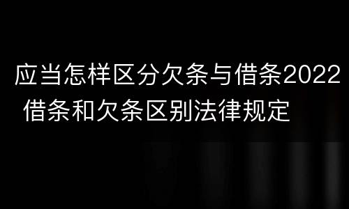应当怎样区分欠条与借条2022 借条和欠条区别法律规定