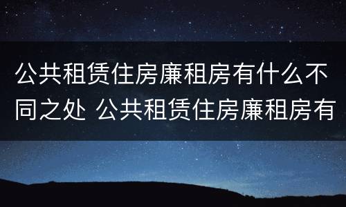 公共租赁住房廉租房有什么不同之处 公共租赁住房廉租房有什么不同之处吗