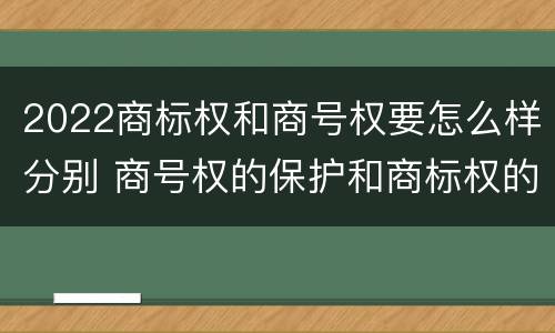 2022商标权和商号权要怎么样分别 商号权的保护和商标权的保护一样是全国性范围的