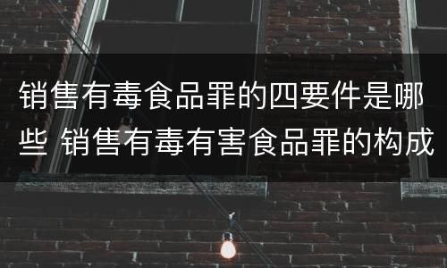 销售有毒食品罪的四要件是哪些 销售有毒有害食品罪的构成要件
