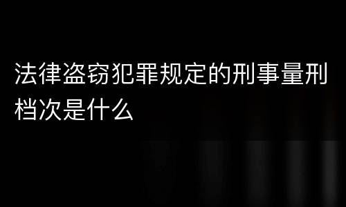 法律盗窃犯罪规定的刑事量刑档次是什么