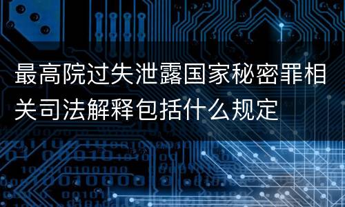 最高院过失泄露国家秘密罪相关司法解释包括什么规定