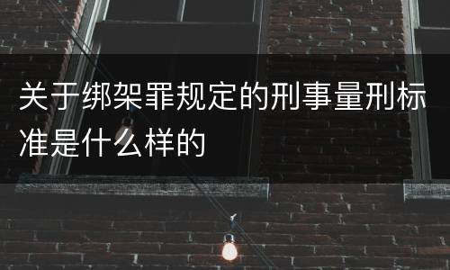 关于绑架罪规定的刑事量刑标准是什么样的