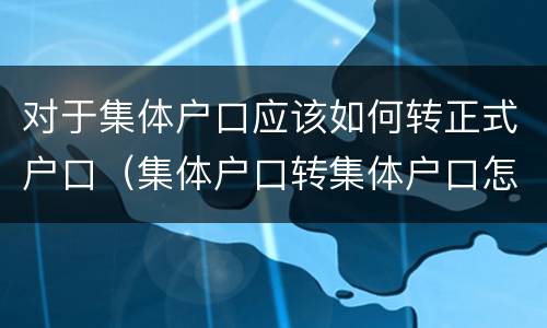 对于集体户口应该如何转正式户口（集体户口转集体户口怎么转）