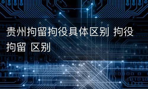 贵州拘留拘役具体区别 拘役 拘留 区别