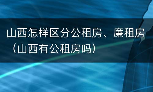 山西怎样区分公租房、廉租房（山西有公租房吗）