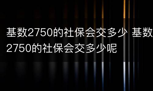 基数2750的社保会交多少 基数2750的社保会交多少呢