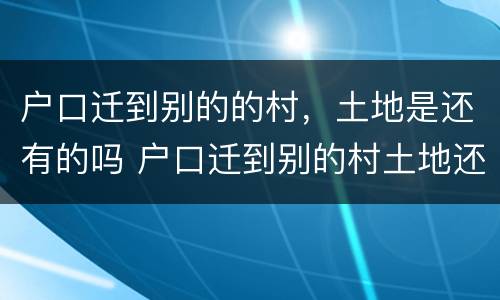 户口迁到别的的村，土地是还有的吗 户口迁到别的村土地还保留吗