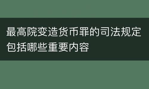 最高院变造货币罪的司法规定包括哪些重要内容
