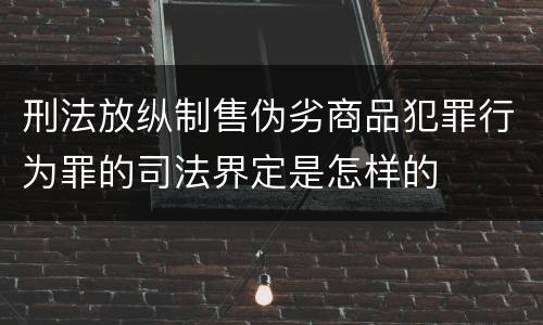 刑法放纵制售伪劣商品犯罪行为罪的司法界定是怎样的