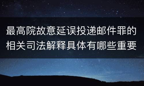最高院故意延误投递邮件罪的相关司法解释具体有哪些重要内容