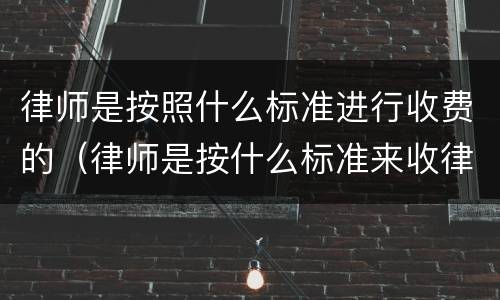 律师是按照什么标准进行收费的（律师是按什么标准来收律师费）