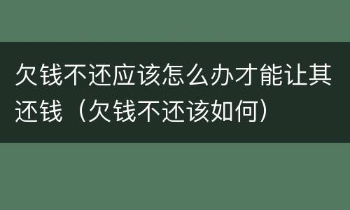 欠钱不还应该怎么办才能让其还钱（欠钱不还该如何）