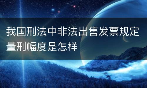 我国刑法中非法出售发票规定量刑幅度是怎样