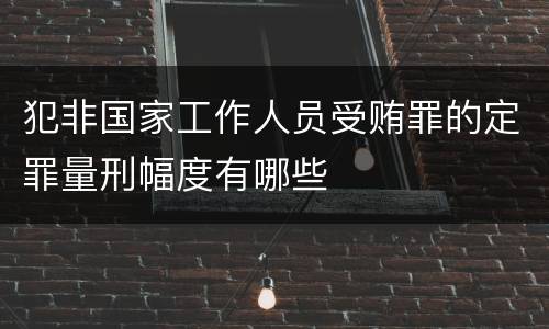 犯非国家工作人员受贿罪的定罪量刑幅度有哪些