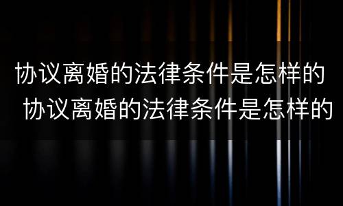 协议离婚的法律条件是怎样的 协议离婚的法律条件是怎样的规定