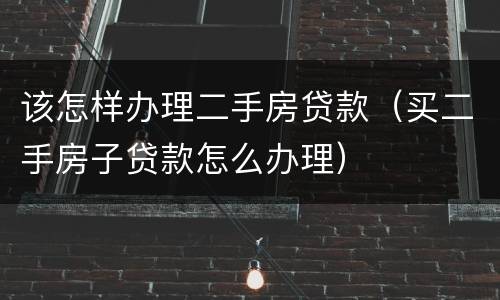 该怎样办理二手房贷款（买二手房子贷款怎么办理）