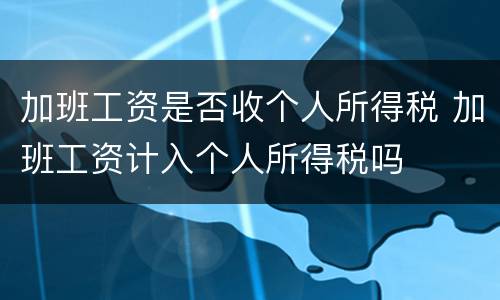 加班工资是否收个人所得税 加班工资计入个人所得税吗