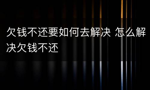 欠钱不还要如何去解决 怎么解决欠钱不还