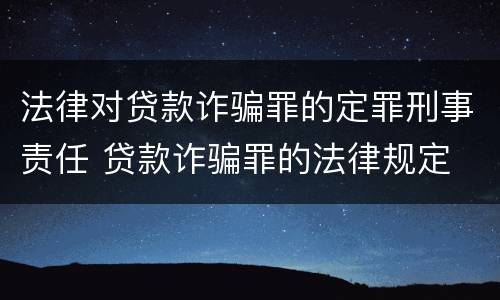 法律对贷款诈骗罪的定罪刑事责任 贷款诈骗罪的法律规定