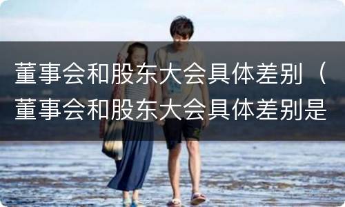 董事会和股东大会具体差别（董事会和股东大会具体差别是什么）