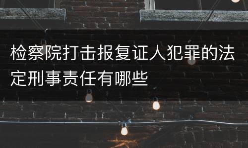 检察院打击报复证人犯罪的法定刑事责任有哪些