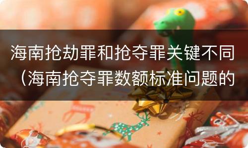 海南抢劫罪和抢夺罪关键不同（海南抢夺罪数额标准问题的规定）