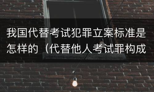 我国代替考试犯罪立案标准是怎样的（代替他人考试罪构成要件有何规定）
