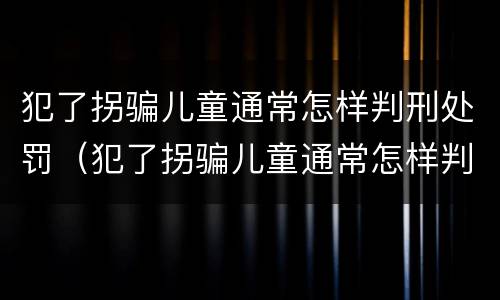 犯了拐骗儿童通常怎样判刑处罚（犯了拐骗儿童通常怎样判刑处罚呢）