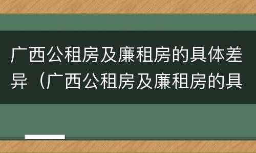 广西公租房及廉租房的具体差异（广西公租房及廉租房的具体差异有哪些）