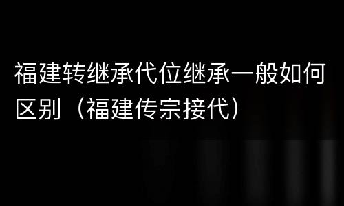 福建转继承代位继承一般如何区别（福建传宗接代）