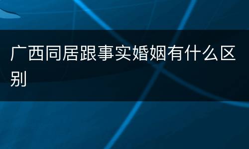 广西同居跟事实婚姻有什么区别