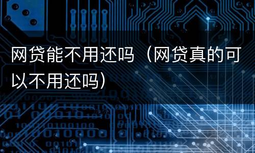 网贷能不用还吗（网贷真的可以不用还吗）