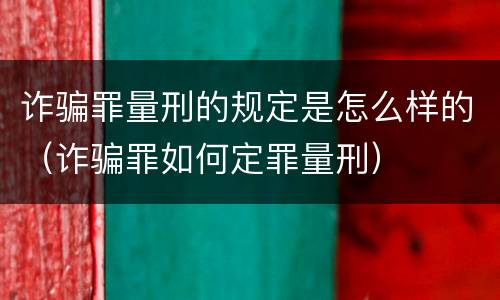 诈骗罪量刑的规定是怎么样的（诈骗罪如何定罪量刑）