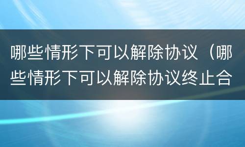 哪些情形下可以解除协议（哪些情形下可以解除协议终止合同）