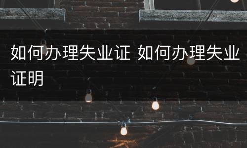 如何办理失业证 如何办理失业证明