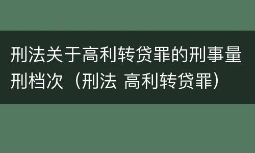 刑法关于高利转贷罪的刑事量刑档次（刑法 高利转贷罪）