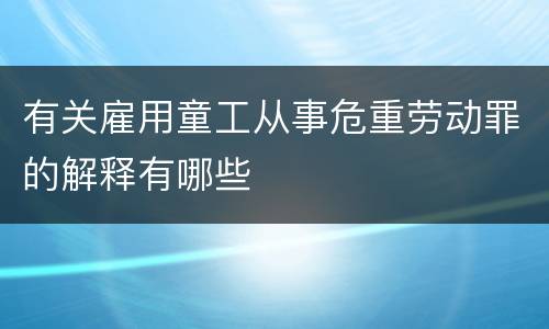 有关雇用童工从事危重劳动罪的解释有哪些