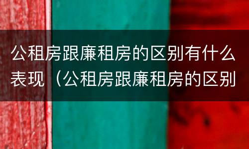 公租房跟廉租房的区别有什么表现（公租房跟廉租房的区别有什么表现和区别）