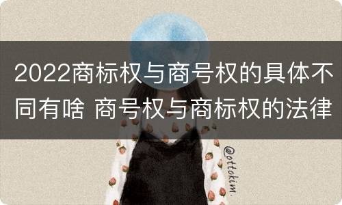2022商标权与商号权的具体不同有啥 商号权与商标权的法律冲突与解决