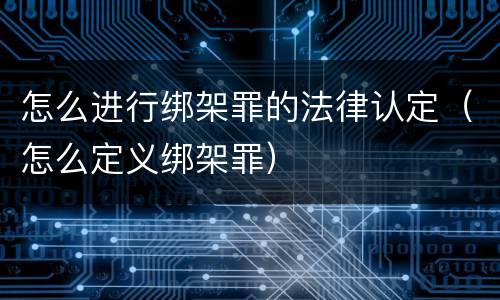 怎么进行绑架罪的法律认定（怎么定义绑架罪）