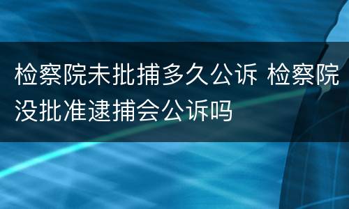 检察院未批捕多久公诉 检察院没批准逮捕会公诉吗