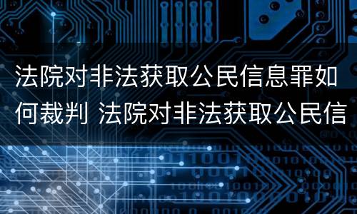 法院对非法获取公民信息罪如何裁判 法院对非法获取公民信息罪如何裁判