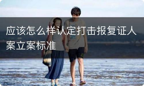 应该怎么样认定打击报复证人案立案标准