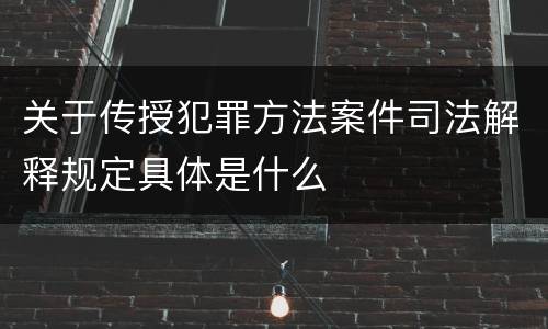 关于传授犯罪方法案件司法解释规定具体是什么