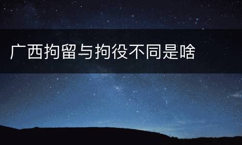 广西拘留与拘役不同是啥